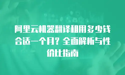 阿里云机器翻译租用多少钱合适一个月？全面解析与性价比指南