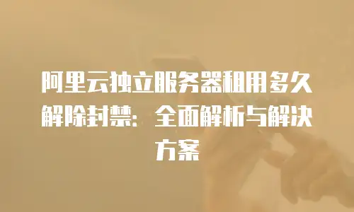 阿里云独立服务器租用多久解除封禁：全面解析与解决方案