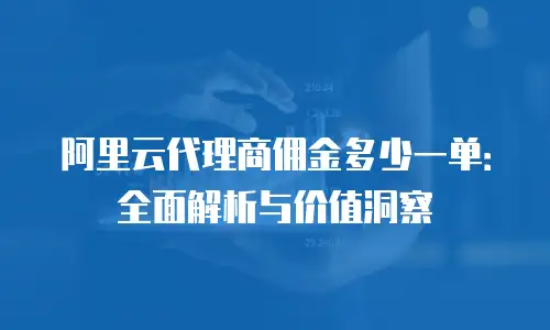 阿里云代理商佣金多少一单：全面解析与价值洞察