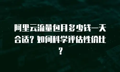 阿里云流量包月多少钱一天合适？如何科学评估性价比？