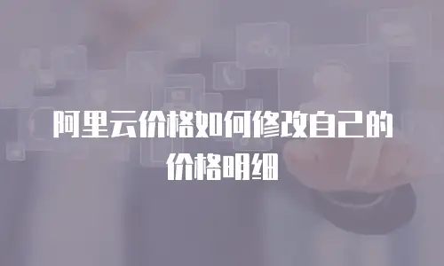 阿里云价格如何修改自己的价格明细