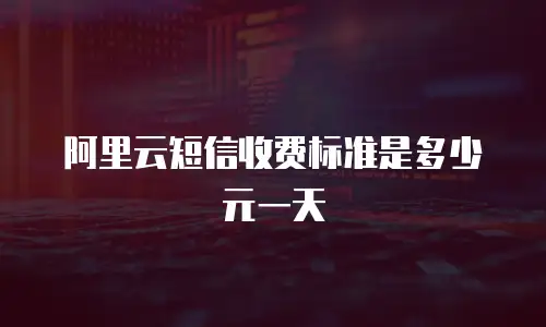 阿里云短信收费标准是多少元一天