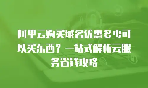 阿里云购买域名优惠多少可以买东西？一站式解析云服务省钱攻略
