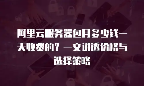 阿里云服务器包月多少钱一天收费的？一文讲透价格与选择策略