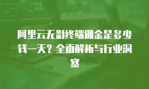 阿里云无影终端佣金是多少钱一天？全面解析与行业洞察