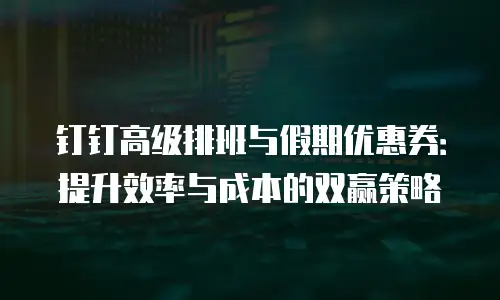 钉钉高级排班与假期优惠券：提升效率与成本的双赢策略