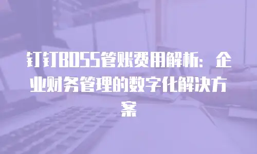 钉钉BOSS管账费用解析：企业财务管理的数字化解决方案