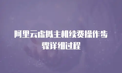 阿里云虚拟主机续费操作步骤详细过程