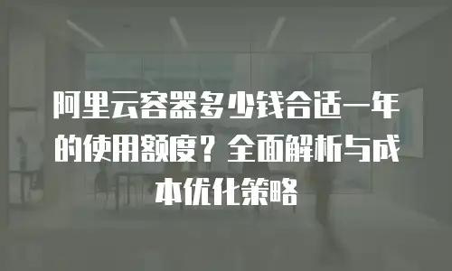 阿里云容器多少钱合适一年的使用额度？全面解析与成本优化策略