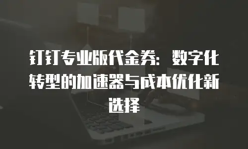 钉钉专业版代金券：数字化转型的加速器与成本优化新选择