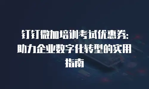 钉钉微加培训考试优惠券：助力企业数字化转型的实用指南