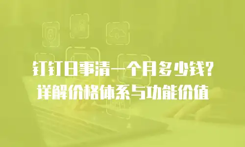 钉钉日事清一个月多少钱？详解价格体系与功能价值