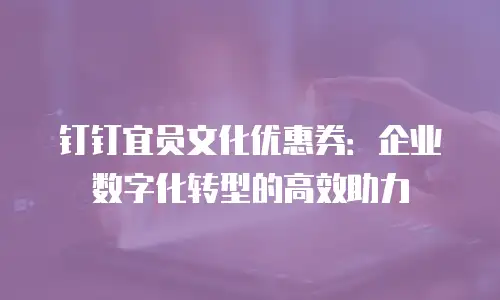 钉钉宜员文化优惠券：企业数字化转型的高效助力