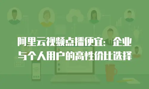 阿里云视频点播便宜：企业与个人用户的高性价比选择