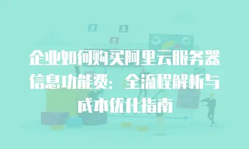 企业如何购买阿里云服务器信息功能费：全流程解析与成本优化指南