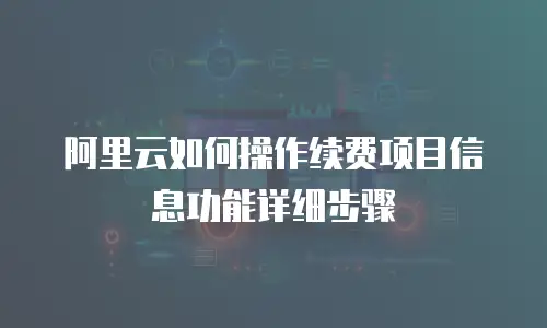 阿里云如何操作续费项目信息功能详细步骤