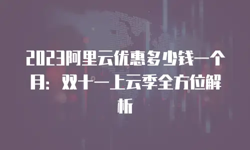 2023阿里云优惠多少钱一个月：双十一上云季全方位解析