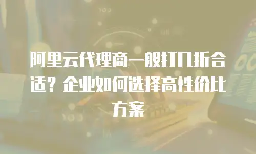 阿里云代理商一般打几折合适？企业如何选择高性价比方案