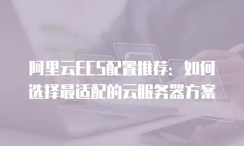 阿里云ECS配置推荐：如何选择最适配的云服务器方案