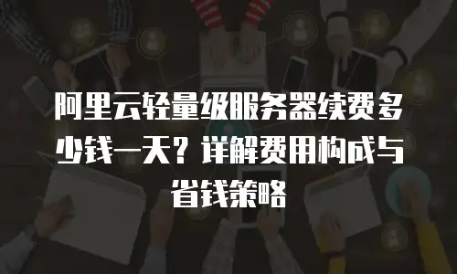 阿里云轻量级服务器续费多少钱一天？详解费用构成与省钱策略