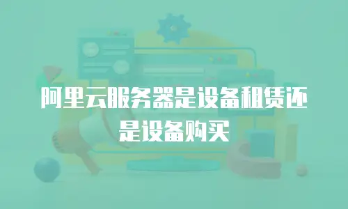 阿里云服务器是设备租赁还是设备购买