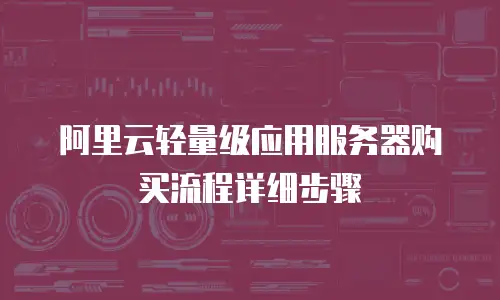 阿里云轻量级应用服务器购买流程详细步骤