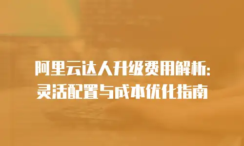 阿里云达人升级费用解析：灵活配置与成本优化指南