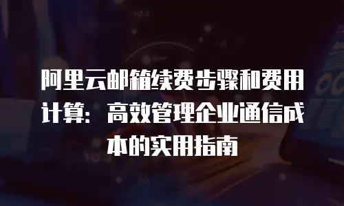 阿里云邮箱续费步骤和费用计算：高效管理企业通信成本的实用指南