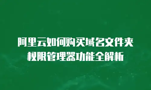 阿里云如何购买域名文件夹权限管理器功能全解析