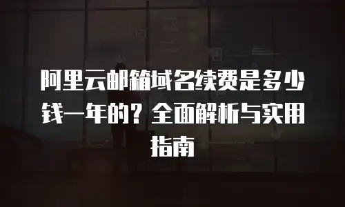 阿里云邮箱域名续费是多少钱一年的？全面解析与实用指南