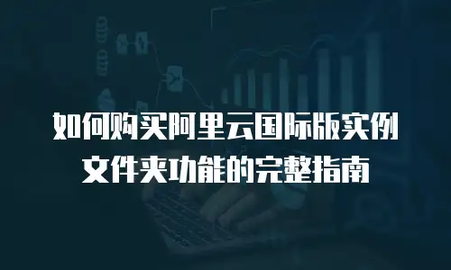 如何购买阿里云国际版实例文件夹功能的完整指南