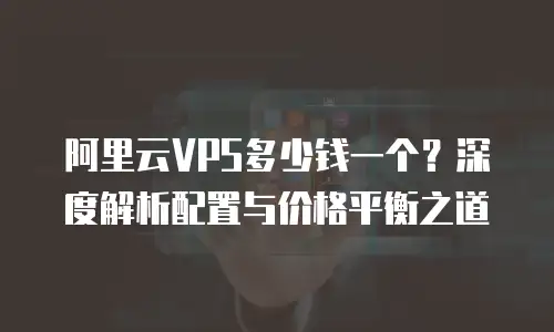 阿里云VPS多少钱一个？深度解析配置与价格平衡之道