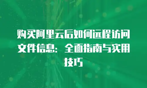 购买阿里云后如何远程访问文件信息：全面指南与实用技巧