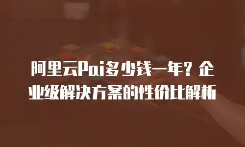 阿里云Pai多少钱一年？企业级解决方案的性价比解析