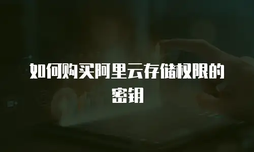 如何购买阿里云存储权限的密钥