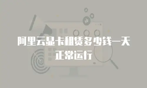 阿里云显卡租赁多少钱一天正常运行