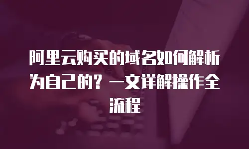 阿里云购买的域名如何解析为自己的？一文详解操作全流程