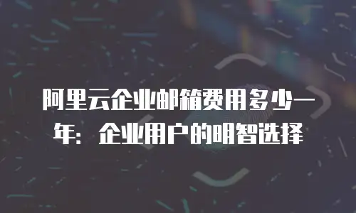 阿里云企业邮箱费用多少一年：企业用户的明智选择