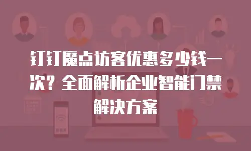 钉钉魔点访客优惠多少钱一次？全面解析企业智能门禁解决方案