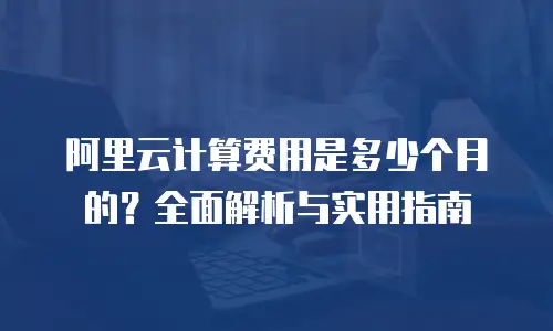 阿里云计算费用是多少个月的？全面解析与实用指南
