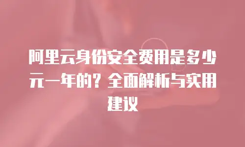 阿里云身份安全费用是多少元一年的？全面解析与实用建议