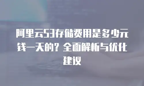 阿里云S3存储费用是多少元钱一天的？全面解析与优化建议