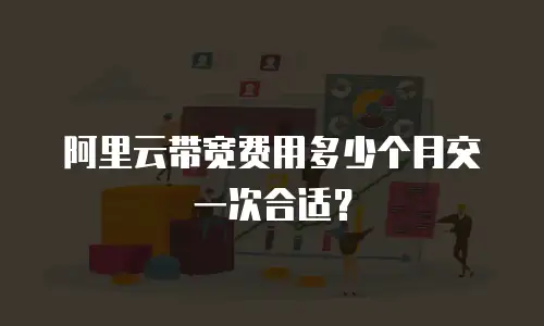 阿里云带宽费用多少个月交一次合适？