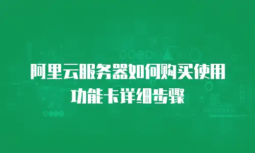 阿里云服务器如何购买使用功能卡详细步骤