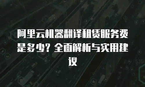 阿里云机器翻译租赁服务费是多少？全面解析与实用建议