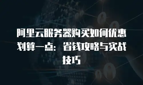 阿里云服务器购买如何优惠划算一点：省钱攻略与实战技巧