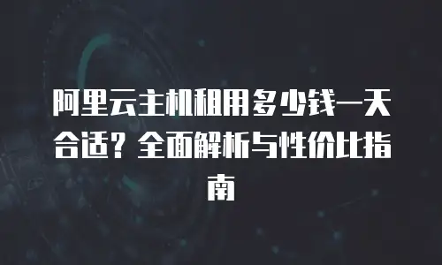 阿里云主机租用多少钱一天合适？全面解析与性价比指南
