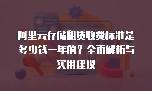 阿里云存储租赁收费标准是多少钱一年的？全面解析与实用建议