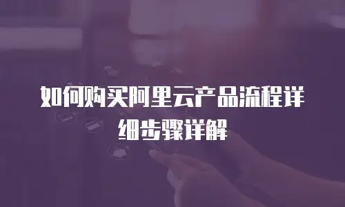 如何购买阿里云产品流程详细步骤详解