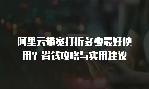 阿里云带宽打折多少最好使用？省钱攻略与实用建议